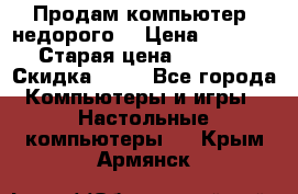 Продам компьютер, недорого! › Цена ­ 12 000 › Старая цена ­ 13 999 › Скидка ­ 10 - Все города Компьютеры и игры » Настольные компьютеры   . Крым,Армянск